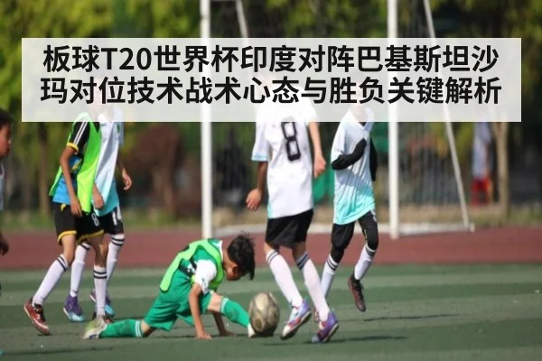板球T20世界杯印度对阵巴基斯坦沙玛对位技术战术心态与胜负关键解析（YIWAN28）