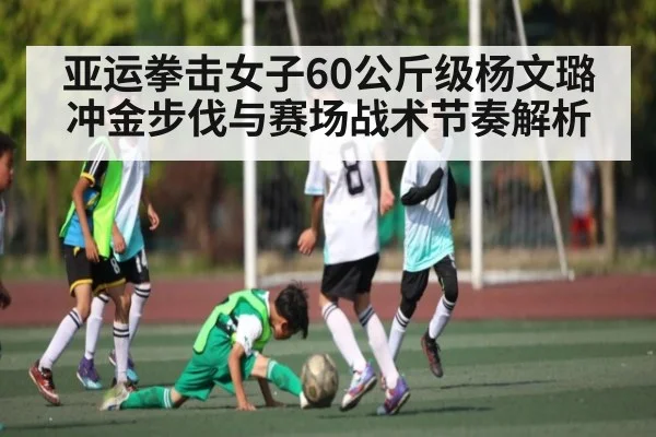 亚运拳击女子60公斤级杨文璐冲金步伐与赛场战术节奏解析（YIWAN28）