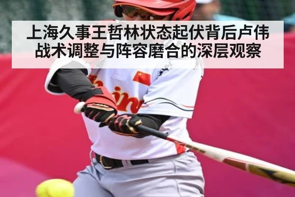上海久事王哲林状态起伏背后卢伟战术调整与阵容磨合的深层观察（YIWAN28）