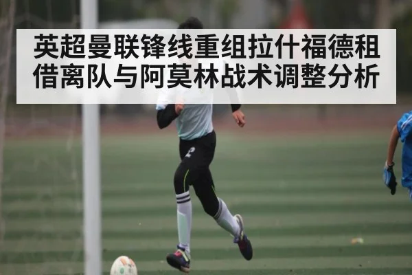 英超曼联锋线重组拉什福德租借离队与阿莫林战术调整分析 - YIWAN28