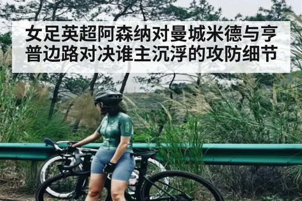 女足英超阿森纳对曼城米德与亨普边路对决谁主沉浮的攻防细节（YIWAN28）
